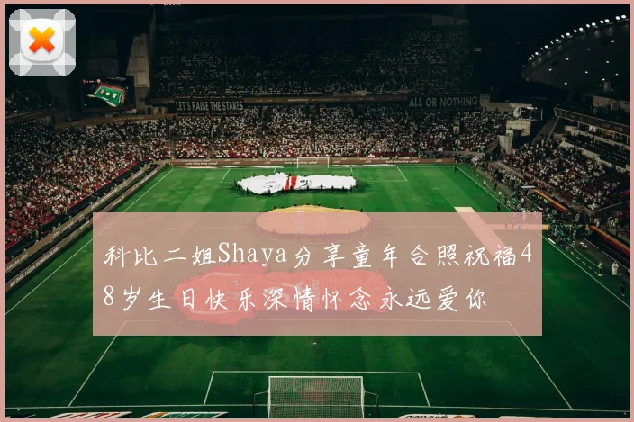 科比二姐Shaya分享童年合照祝福48岁生日快乐深情怀念永远爱你