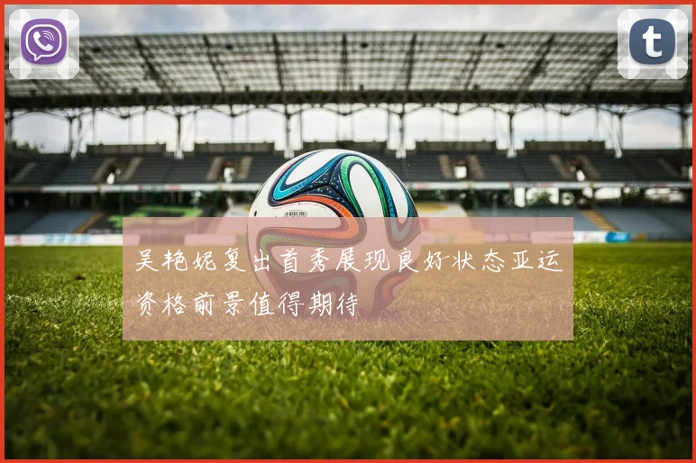 吴艳妮复出首秀展现良好状态亚运资格前景值得期待