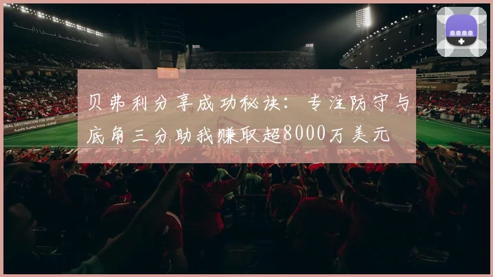 贝弗利分享成功秘诀：专注防守与底角三分助我赚取超8000万美元