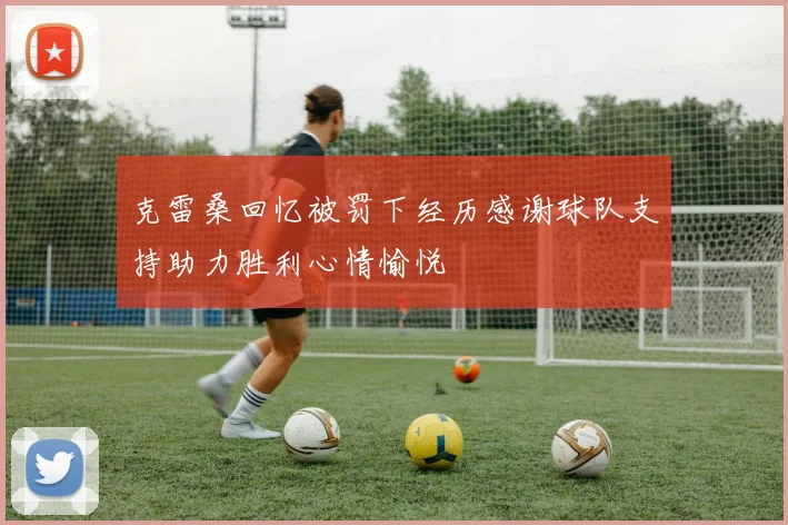 克雷桑回忆被罚下经历感谢球队支持助力胜利心情愉悦