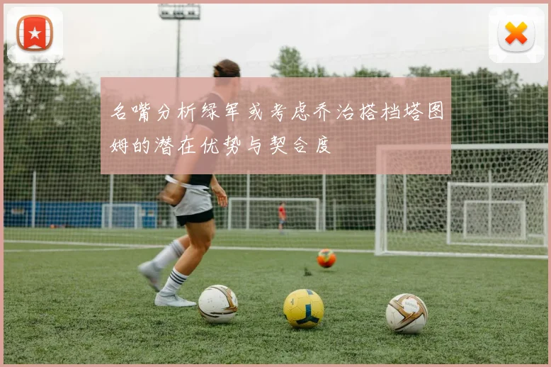 名嘴分析绿军或考虑乔治搭档塔图姆的潜在优势与契合度