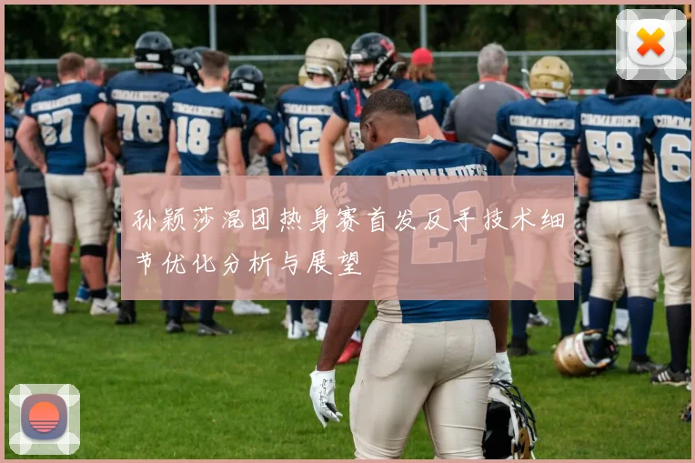 孙颖莎混团热身赛首发反手技术细节优化分析与展望