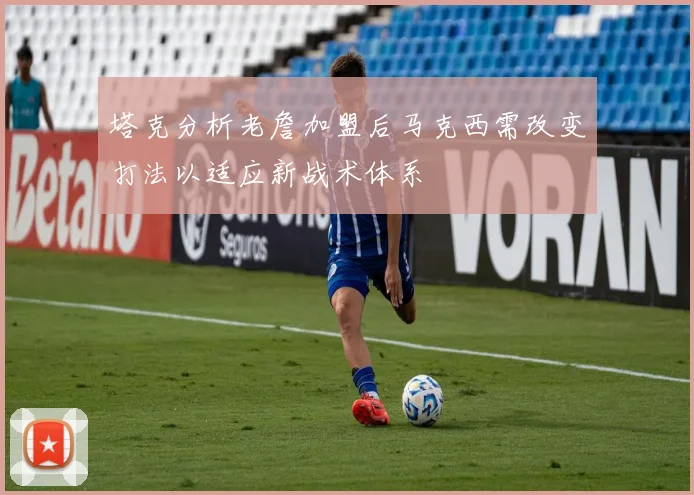 塔克分析老詹加盟后马克西需改变打法以适应新战术体系