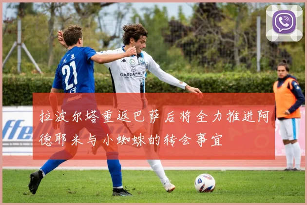 拉波尔塔重返巴萨后将全力推进阿德耶米与小蜘蛛的转会事宜